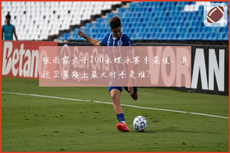 张雨霏女子200米蝶泳赛季最佳,奥运卫冕路上最大对手是谁?