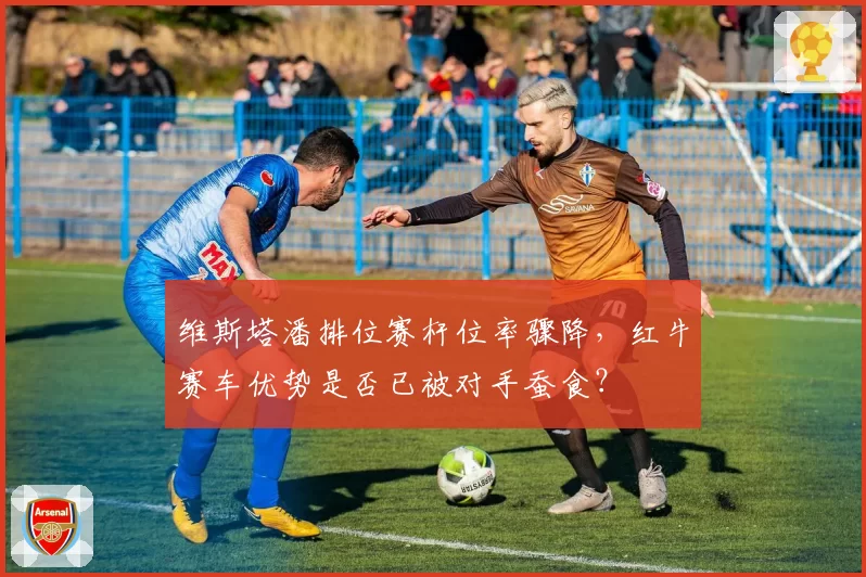 维斯塔潘排位赛杆位率骤降，红牛赛车优势是否已被对手蚕食？