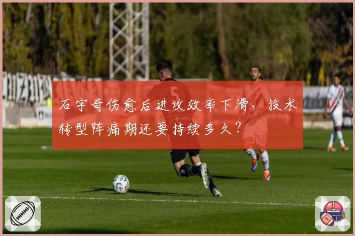 石宇奇伤愈后进攻效率下滑,技术转型阵痛期还要持续多久?