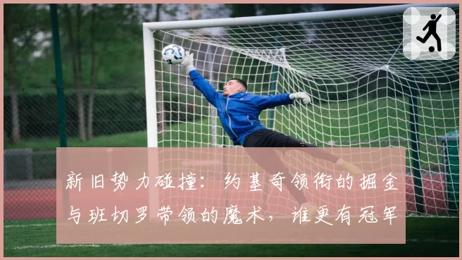 新旧势力碰撞：约基奇领衔的掘金与班切罗带领的魔术，谁更有冠军相？