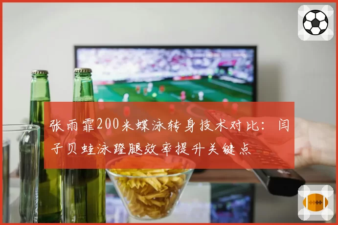 张雨霏200米蝶泳转身技术对比：闫子贝蛙泳蹬腿效率提升关键点
