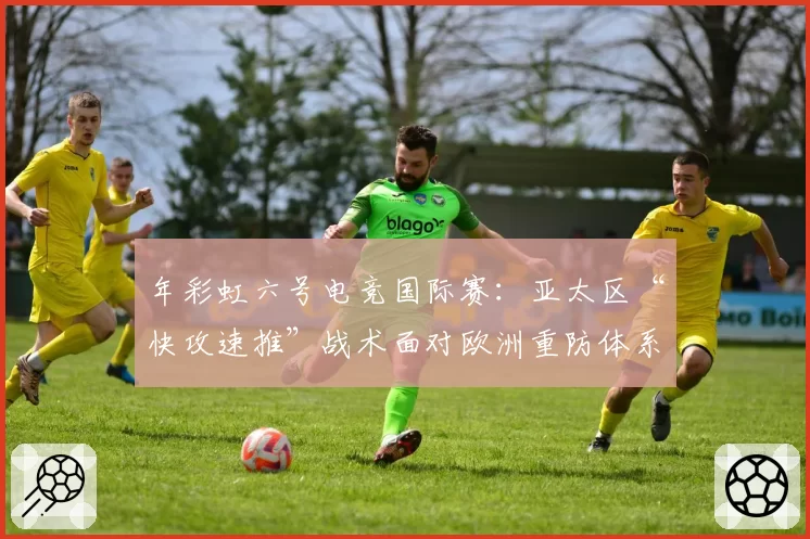 年彩虹六号电竞国际赛：亚太区“快攻速推”战术面对欧洲重防体系的破局点预测