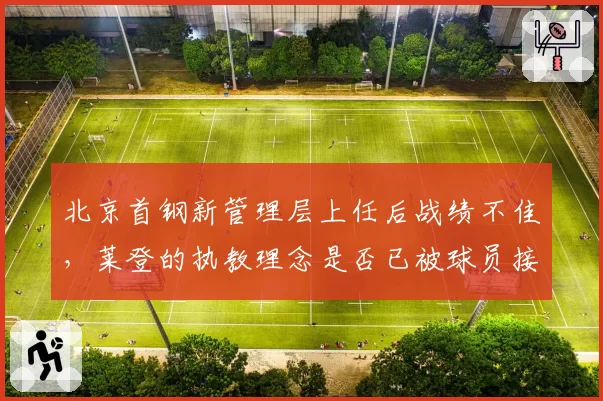 北京首钢新管理层上任后战绩不佳，莱登的执教理念是否已被球员接受？
