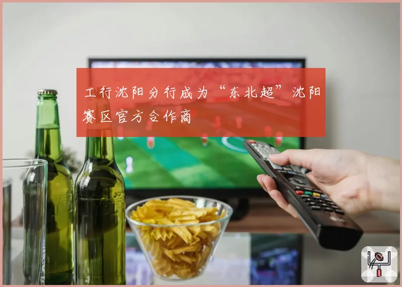 工行沈阳分行成为“东北超”沈阳赛区官方合作商