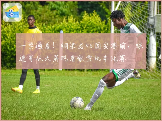 一票通看！铜梁龙vs国安赛前，球迷可从大屏观看张雪机车比赛
