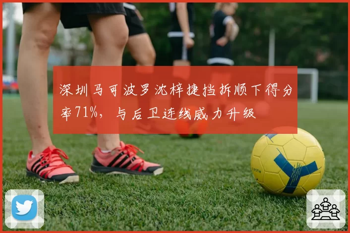 深圳马可波罗沈梓捷挡拆顺下得分率71%，与后卫连线威力升级