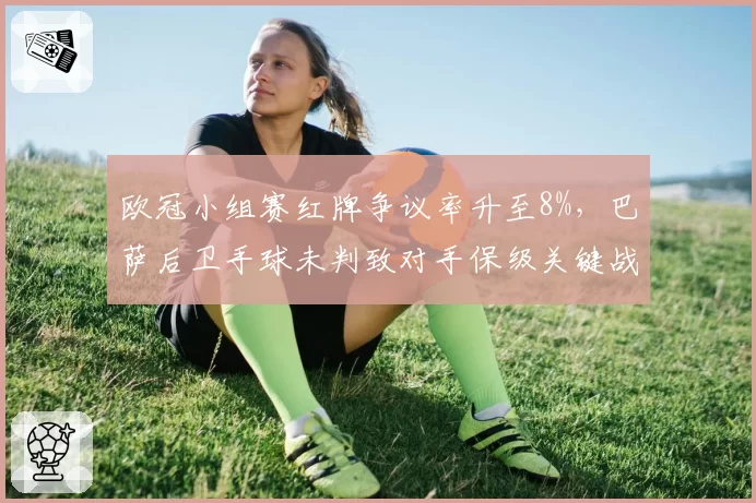 欧冠小组赛红牌争议率升至8%,巴萨后卫手球未判致对手保级关键战失利