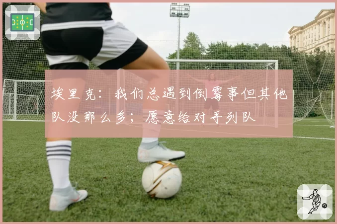 埃里克：我们总遇到倒霉事但其他队没那么多；愿意给对手列队