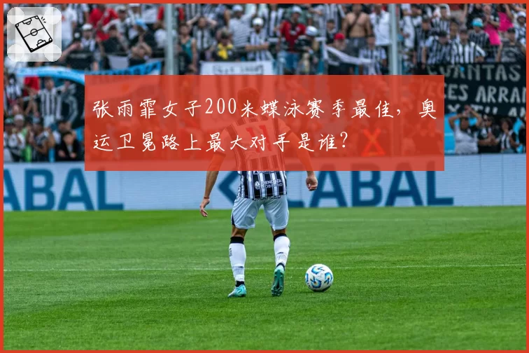 张雨霏女子200米蝶泳赛季最佳,奥运卫冕路上最大对手是谁?