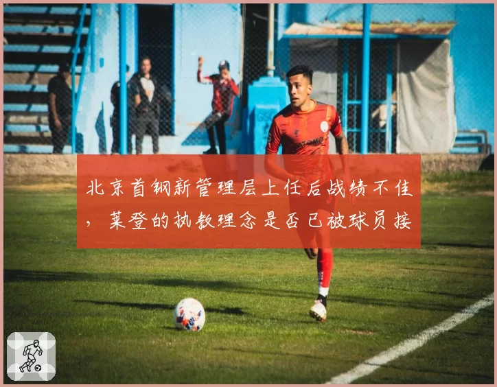 北京首钢新管理层上任后战绩不佳，莱登的执教理念是否已被球员接受？