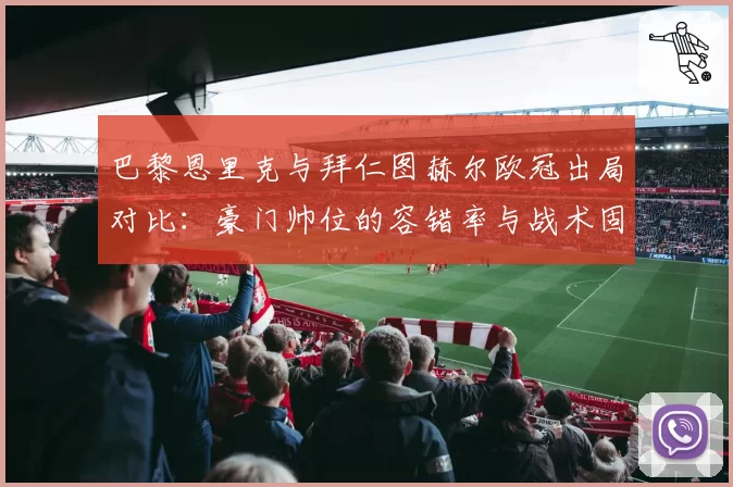 巴黎恩里克与拜仁图赫尔欧冠出局对比：豪门帅位的容错率与战术固执度分析