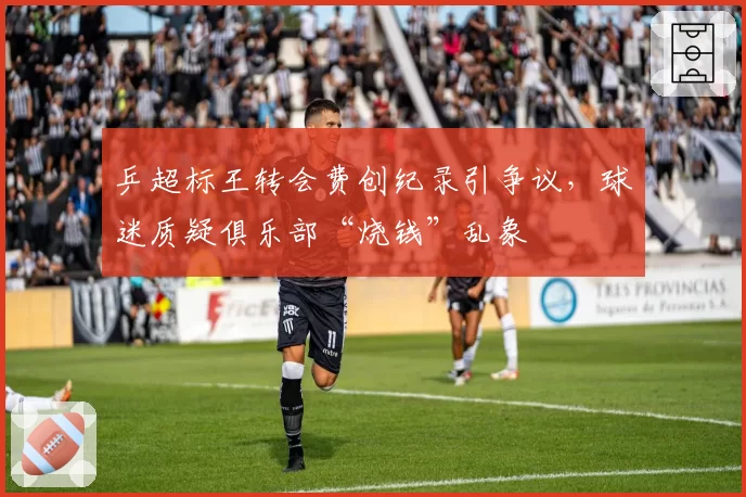 乒超标王转会费创纪录引争议，球迷质疑俱乐部“烧钱”乱象