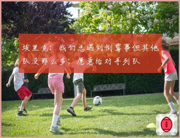 埃里克：我们总遇到倒霉事但其他队没那么多；愿意给对手列队