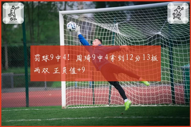 罚球9中4！周琦9中4拿到12分13板两双 正负值+9