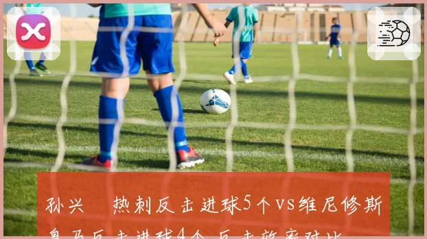 孙兴慜热刺反击进球5个vs维尼修斯皇马反击进球4个 反击效率对比
