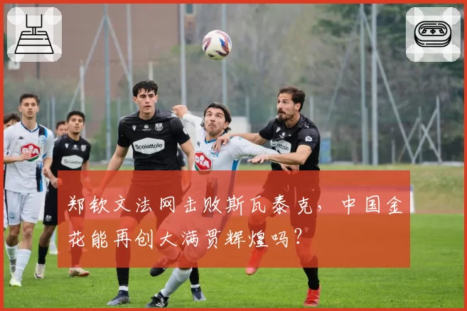 郑钦文法网击败斯瓦泰克，中国金花能再创大满贯辉煌吗？