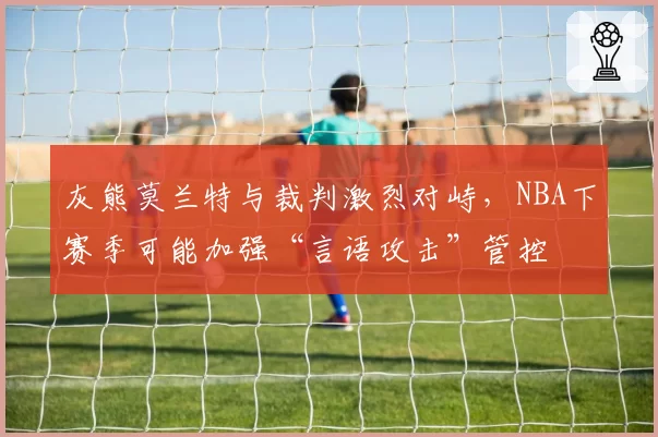 灰熊莫兰特与裁判激烈对峙,NBA下赛季可能加强“言语攻击”管控