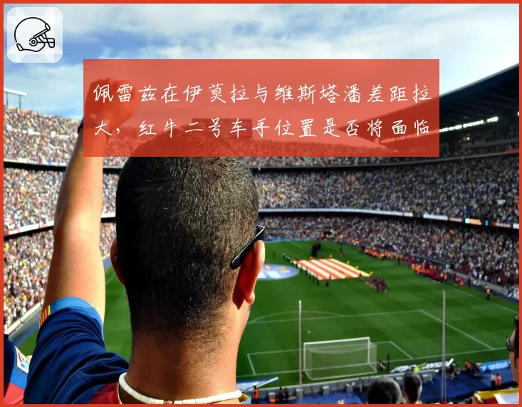 佩雷兹在伊莫拉与维斯塔潘差距拉大，红牛二号车手位置是否将面临变动？