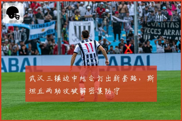 武汉三镇边中结合打出新套路，斯坦丘两助攻破解密集防守