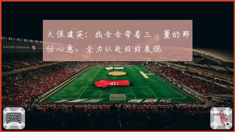 久保建英：我会会带着三笘薰的那份心意，全力以赴好好表现