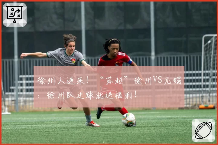 徐州人速来!“苏超”徐州VS无锡,徐州队进球就送福利!