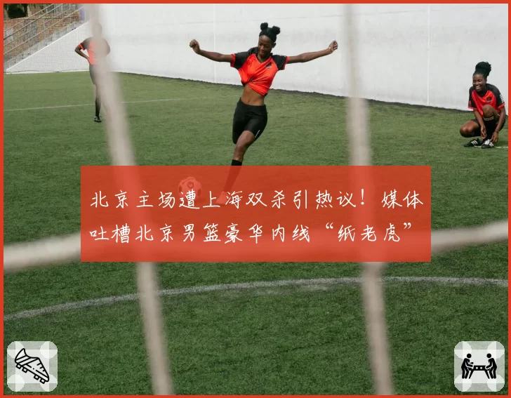 北京主场遭上海双杀引热议!媒体吐槽北京男篮豪华内线“纸老虎”