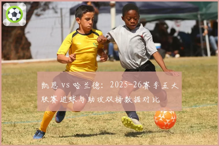 凯恩 vs 哈兰德:2025-26赛季五大联赛进球与助攻双榜数据对比
