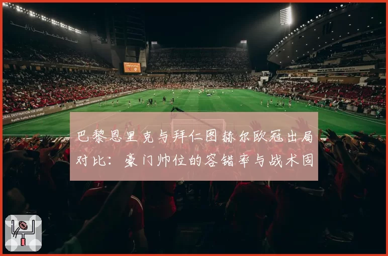 巴黎恩里克与拜仁图赫尔欧冠出局对比:豪门帅位的容错率与战术固执度分析