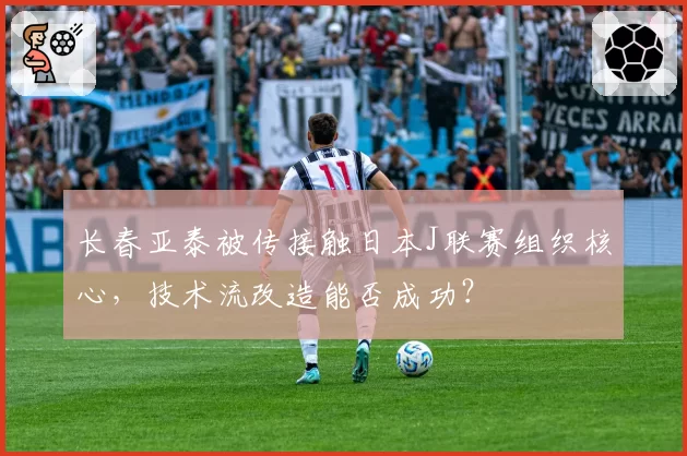 长春亚泰被传接触日本J联赛组织核心，技术流改造能否成功？