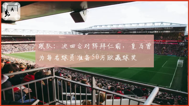 跟队:次回合对阵拜仁前,皇马曾为每名球员准备50万欧赢球奖