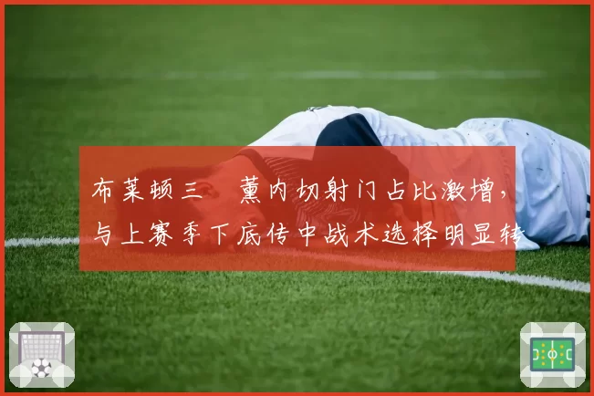 布莱顿三笘薰内切射门占比激增,与上赛季下底传中战术选择明显转向