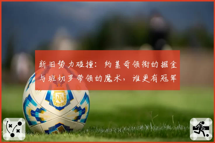 新旧势力碰撞：约基奇领衔的掘金与班切罗带领的魔术，谁更有冠军相？