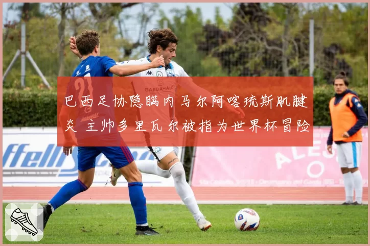 巴西足协隐瞒内马尔阿喀琉斯肌腱炎 主帅多里瓦尔被指为世界杯冒险