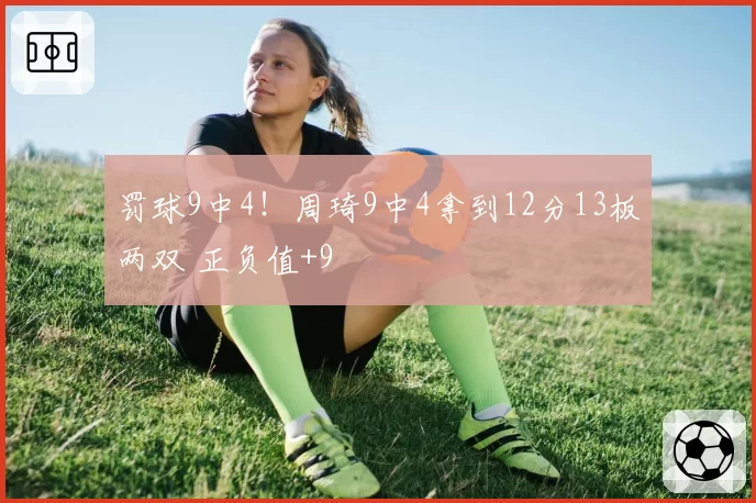 罚球9中4！周琦9中4拿到12分13板两双 正负值+9