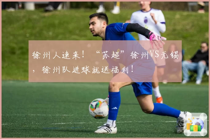 徐州人速来！“苏超”徐州VS无锡，徐州队进球就送福利！
