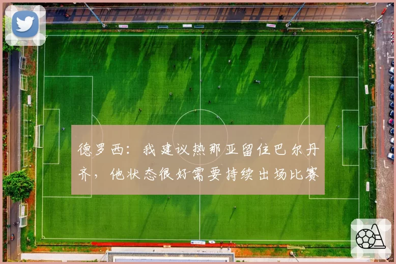 德罗西：我建议热那亚留住巴尔丹齐，他状态很好需要持续出场比赛