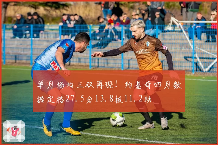 单月场均三双再现！约基奇四月数据定格27.5分13.8板11.2助