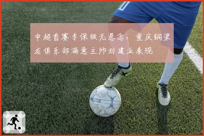 中超首赛季保级无悬念,重庆铜梁龙俱乐部满意主帅刘建业表现