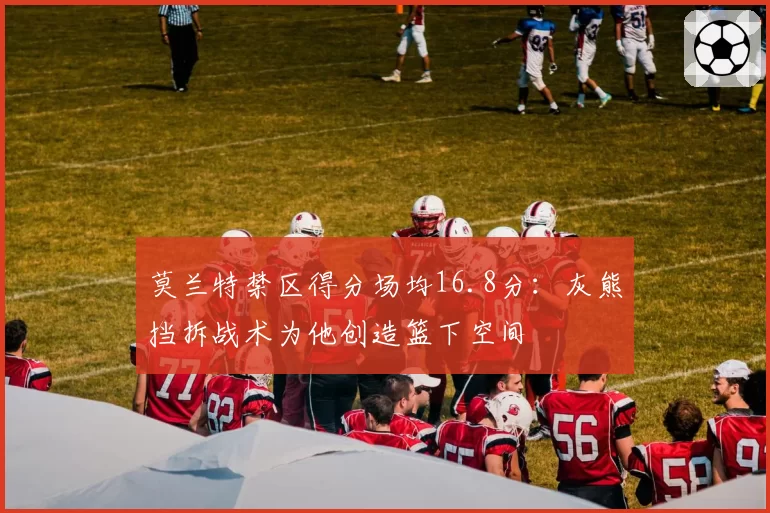 莫兰特禁区得分场均16.8分：灰熊挡拆战术为他创造篮下空间
