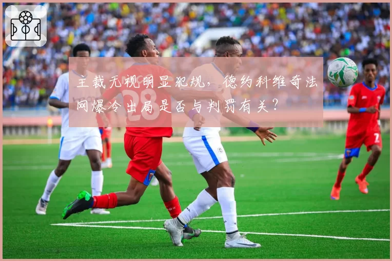 主裁无视明显犯规，德约科维奇法网爆冷出局是否与判罚有关？