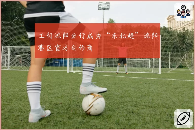 工行沈阳分行成为“东北超”沈阳赛区官方合作商
