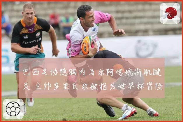 巴西足协隐瞒内马尔阿喀琉斯肌腱炎 主帅多里瓦尔被指为世界杯冒险
