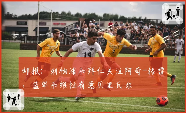 邮报：利物浦和拜仁关注阿奇-格雷，蓝军和维拉有意贝里瓦尔