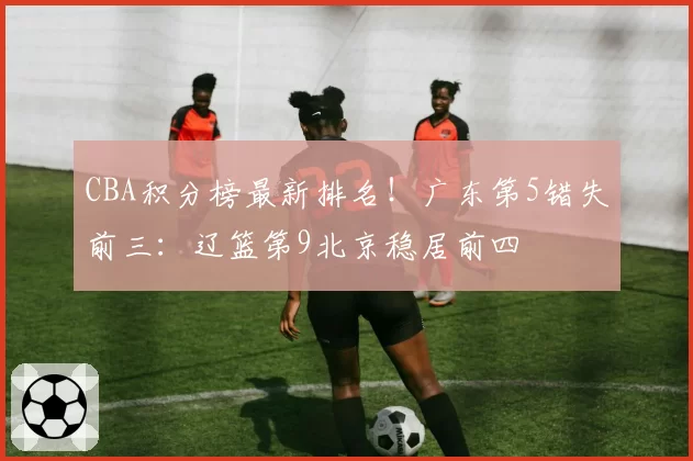 CBA积分榜最新排名！广东第5错失前三：辽篮第9北京稳居前四