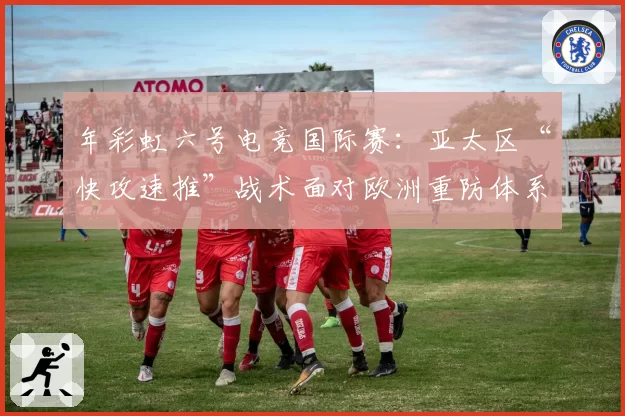 年彩虹六号电竞国际赛：亚太区“快攻速推”战术面对欧洲重防体系的破局点预测