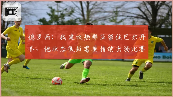 德罗西：我建议热那亚留住巴尔丹齐，他状态很好需要持续出场比赛