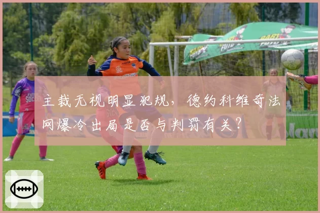 主裁无视明显犯规，德约科维奇法网爆冷出局是否与判罚有关？